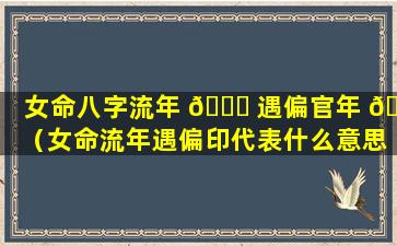 女命八字流年 🍀 遇偏官年 🐶 （女命流年遇偏印代表什么意思）
